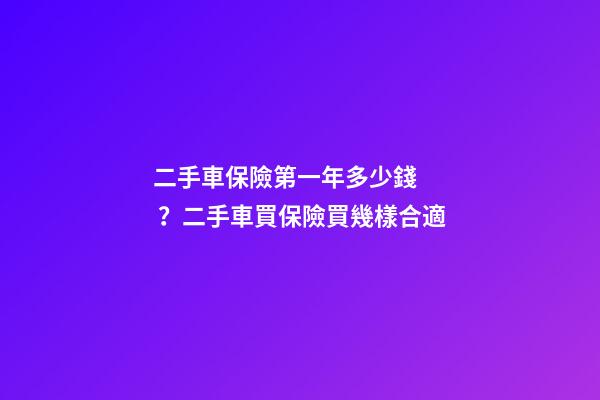 二手車保險第一年多少錢？二手車買保險買幾樣合適?